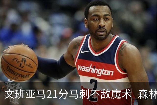 文班亚马21分马刺不敌魔术 森林狼大胜独行侠