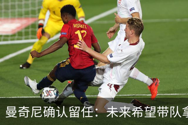 曼奇尼确认留任：未来希望带队拿世界杯冠军
